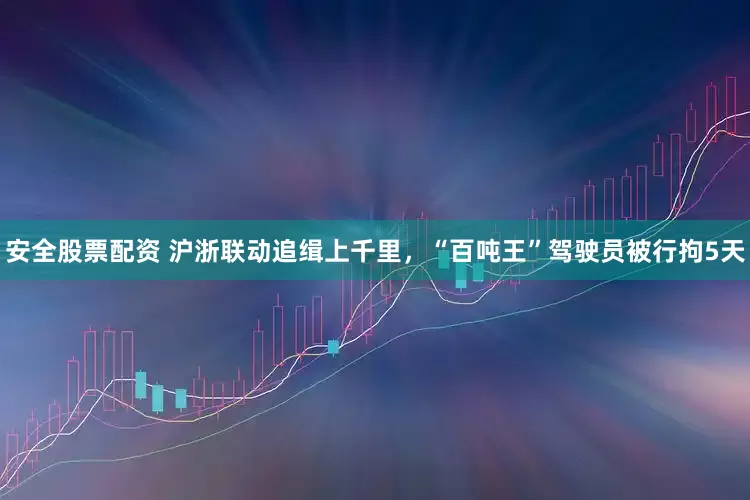 安全股票配资 沪浙联动追缉上千里，“百吨王”驾驶员被行拘5天