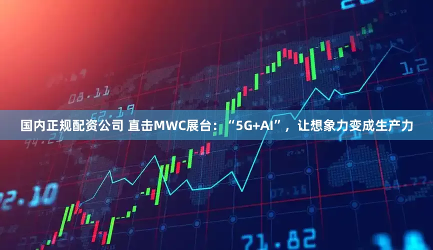 国内正规配资公司 直击MWC展台：“5G+AI”，让想象力变成生产力