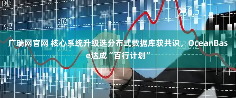 广瑞网官网 核心系统升级选分布式数据库获共识，OceanBase达成“百行计划”