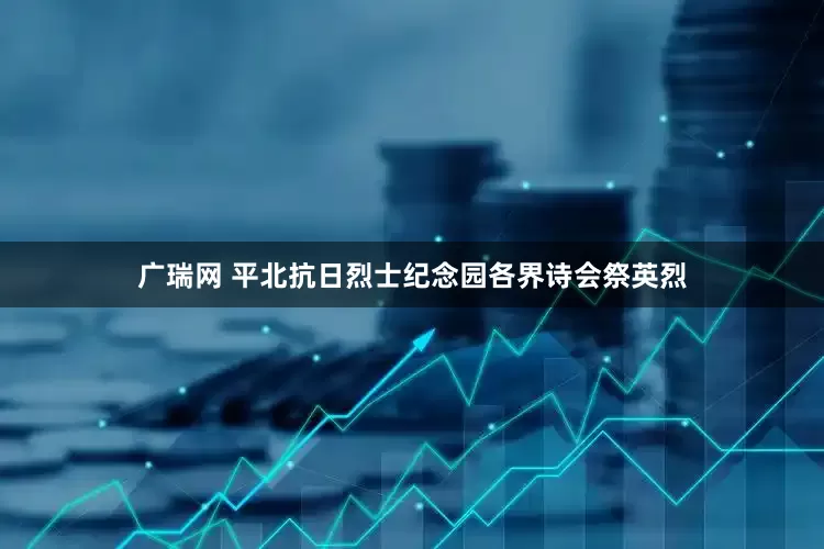 广瑞网 平北抗日烈士纪念园各界诗会祭英烈