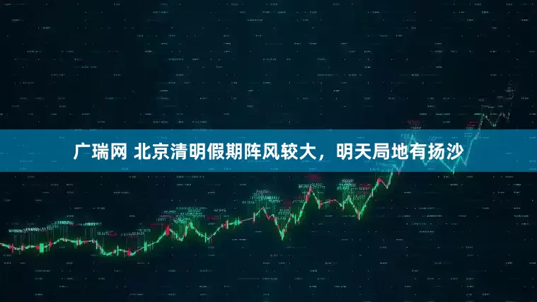 广瑞网 北京清明假期阵风较大，明天局地有扬沙