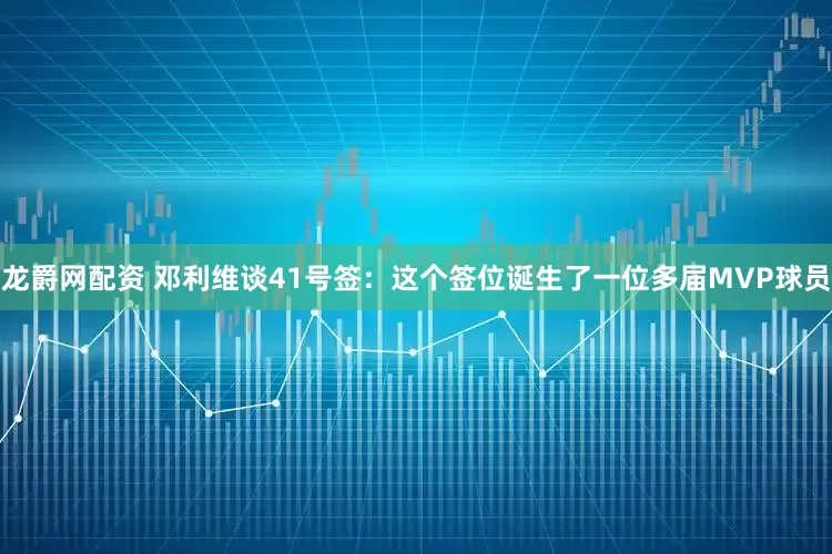 龙爵网配资 邓利维谈41号签：这个签位诞生了一位多届MVP球员