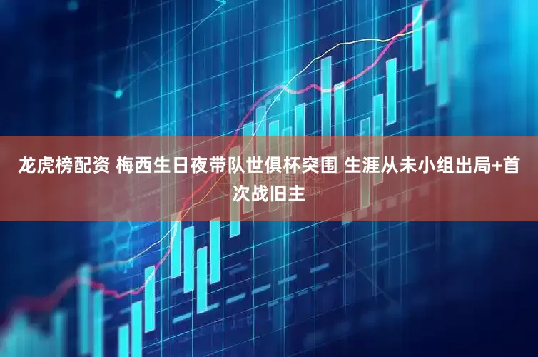 龙虎榜配资 梅西生日夜带队世俱杯突围 生涯从未小组出局+首次战旧主