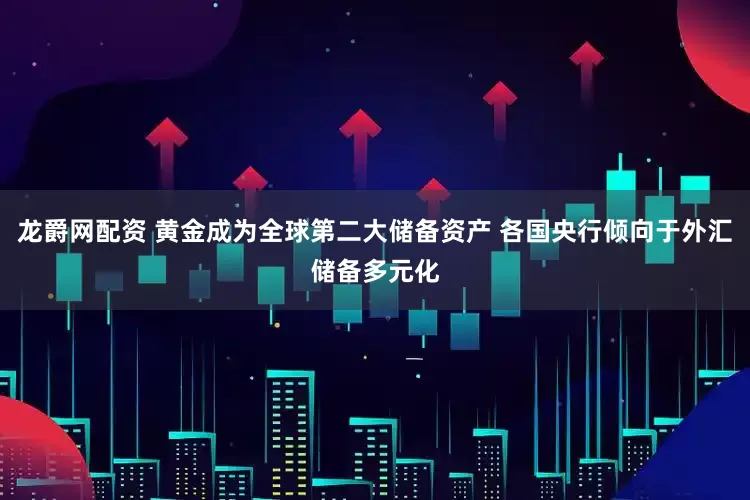 龙爵网配资 黄金成为全球第二大储备资产 各国央行倾向于外汇储备多元化