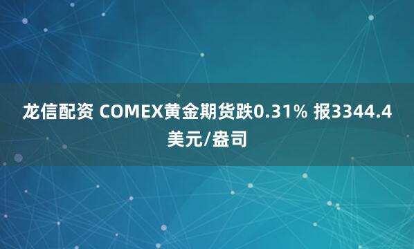 龙信配资 COMEX黄金期货跌0.31% 报3344.4美元/盎司