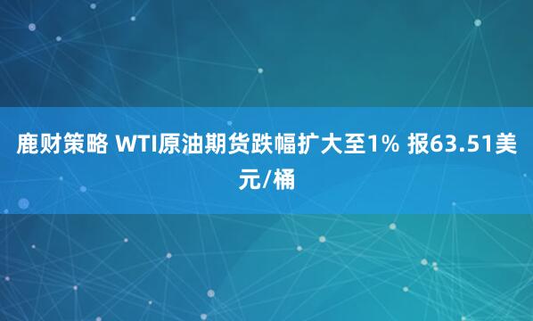 鹿财策略 WTI原油期货跌幅扩大至1% 报63.51美元/桶