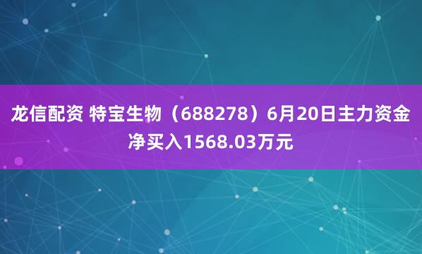 龙信配资 特宝生物（688278）6月20日主力资金净买入1568.03万元