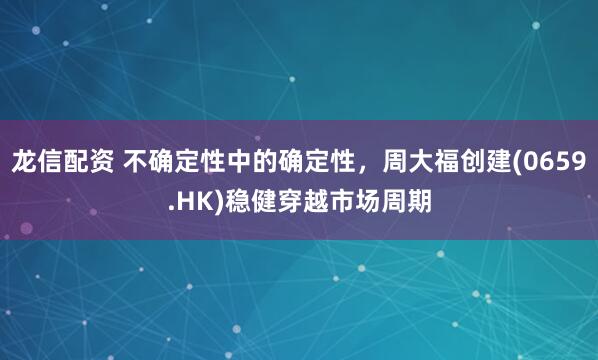 龙信配资 不确定性中的确定性，周大福创建(0659.HK)稳健穿越市场周期