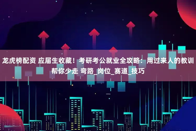 龙虎榜配资 应届生收藏！考研考公就业全攻略：用过来人的教训帮你少走 弯路_岗位_赛道_技巧