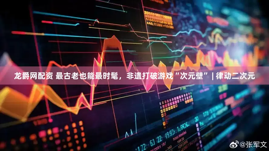 龙爵网配资 最古老也能最时髦，非遗打破游戏“次元壁” | 律动二次元