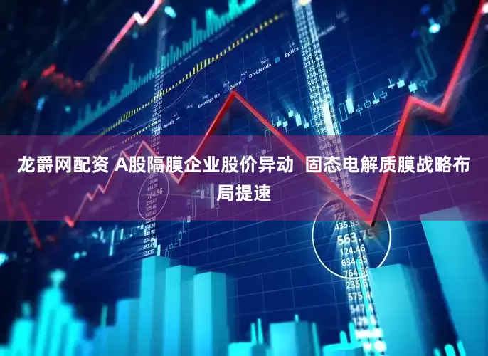 龙爵网配资 A股隔膜企业股价异动  固态电解质膜战略布局提速