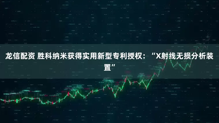 龙信配资 胜科纳米获得实用新型专利授权：“X射线无损分析装置”