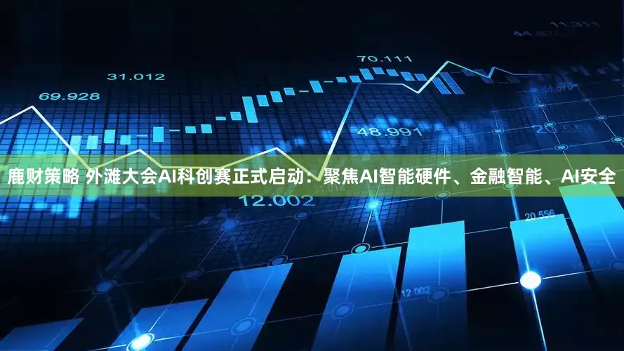 鹿财策略 外滩大会AI科创赛正式启动：聚焦AI智能硬件、金融智能、AI安全