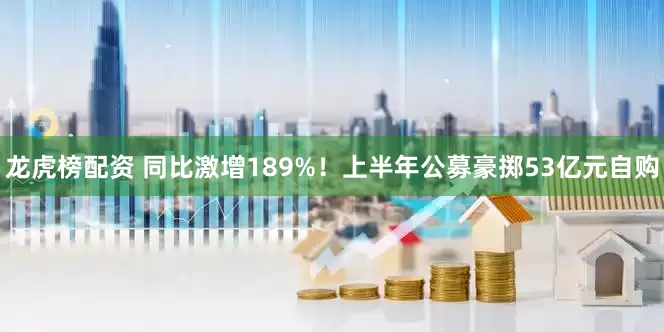 龙虎榜配资 同比激增189%！上半年公募豪掷53亿元自购