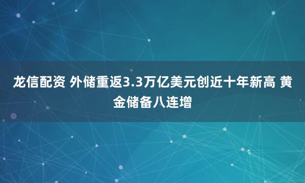 龙信配资 外储重返3.3万亿美元创近十年新高 黄金储备八连增