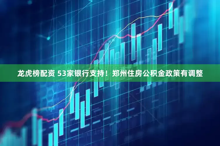 龙虎榜配资 53家银行支持！郑州住房公积金政策有调整