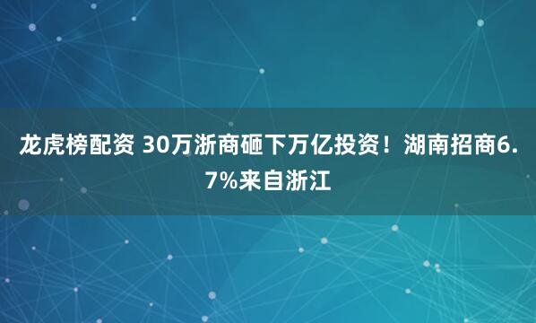 龙虎榜配资 30万浙商砸下万亿投资！湖南招商6.7%来自浙江