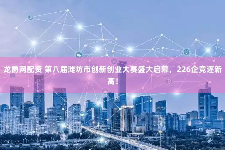 龙爵网配资 第八届潍坊市创新创业大赛盛大启幕,226企竞逐新高!