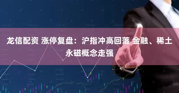 龙信配资 涨停复盘：沪指冲高回落 金融、稀土永磁概念走强