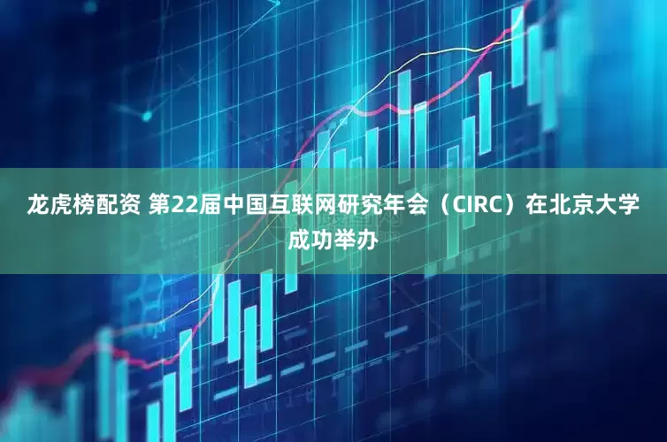龙虎榜配资 第22届中国互联网研究年会（CIRC）在北京大学成功举办