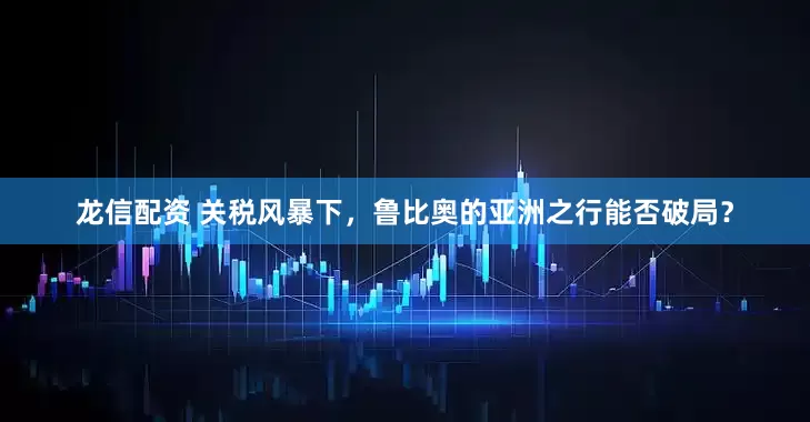 龙信配资 关税风暴下，鲁比奥的亚洲之行能否破局？
