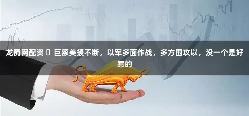龙爵网配资 ​巨额美援不断，以军多面作战，多方围攻以，没一个是好惹的
