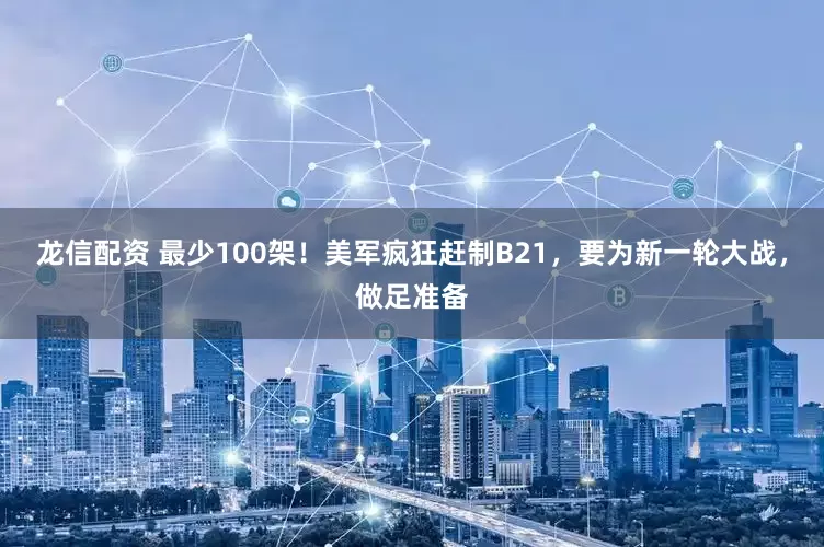 龙信配资 最少100架！美军疯狂赶制B21，要为新一轮大战，做足准备