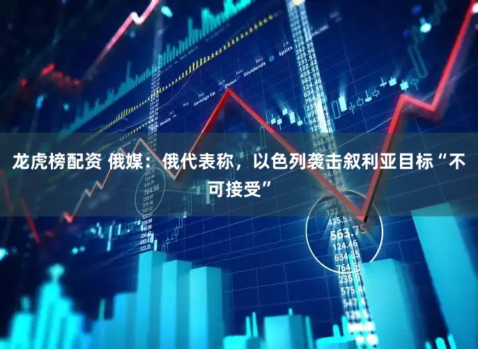 龙虎榜配资 俄媒：俄代表称，以色列袭击叙利亚目标“不可接受”