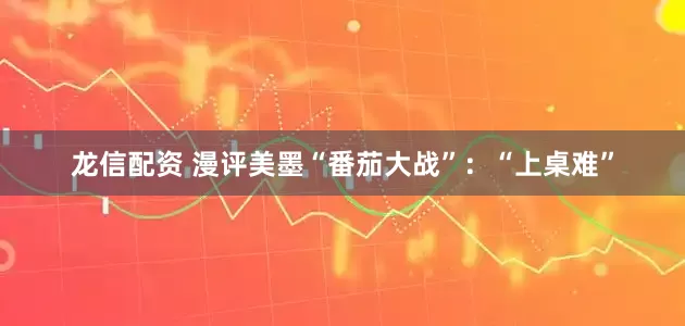 龙信配资 漫评美墨“番茄大战”：“上桌难”