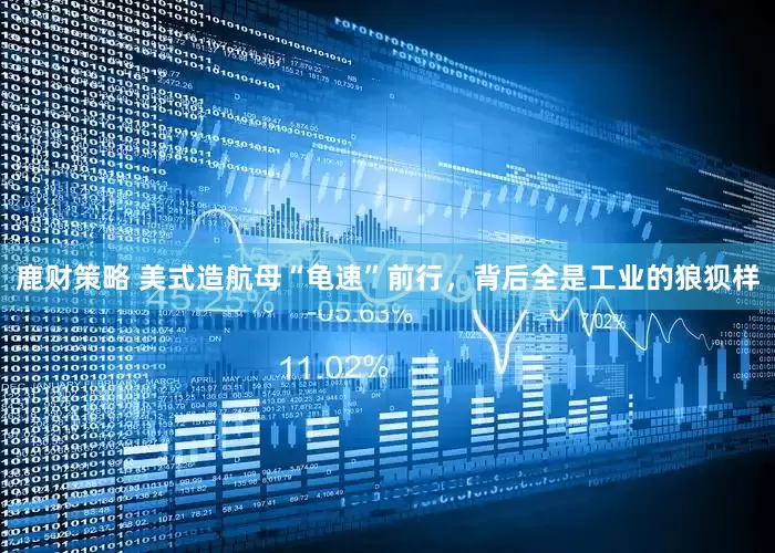 鹿财策略 美式造航母“龟速”前行，背后全是工业的狼狈样