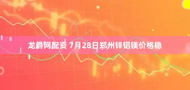 龙爵网配资 7月28日郑州锌铝镁价格稳