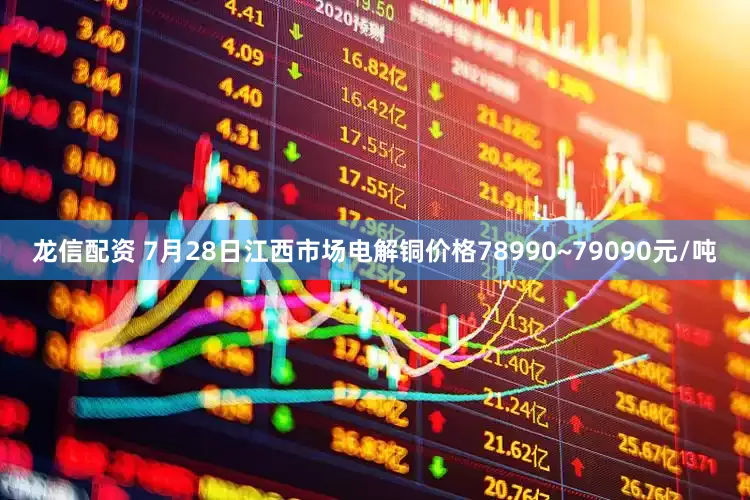 龙信配资 7月28日江西市场电解铜价格78990~79090元/吨