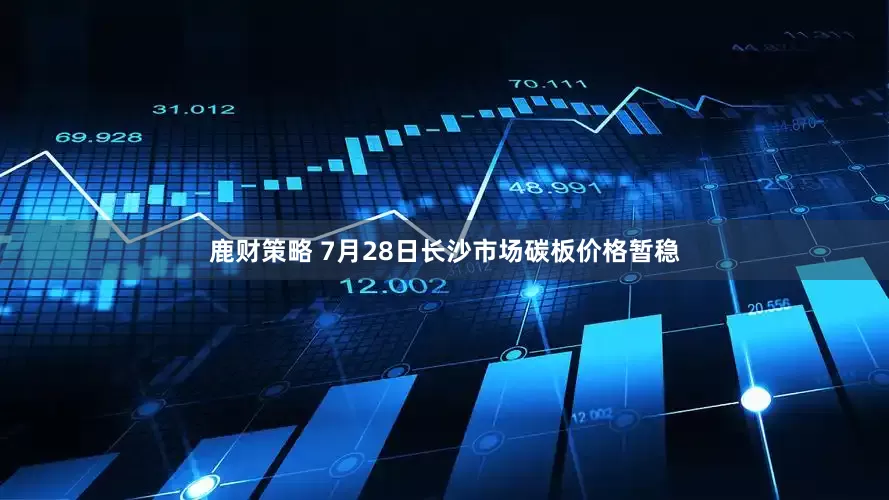 鹿财策略 7月28日长沙市场碳板价格暂稳
