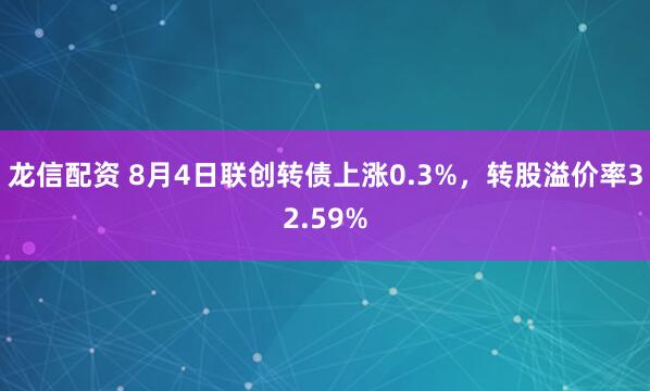 龙信配资 8月4日联创转债上涨0.3%，转股溢价率32.59%