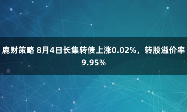 鹿财策略 8月4日长集转债上涨0.02%，转股溢价率9.95%
