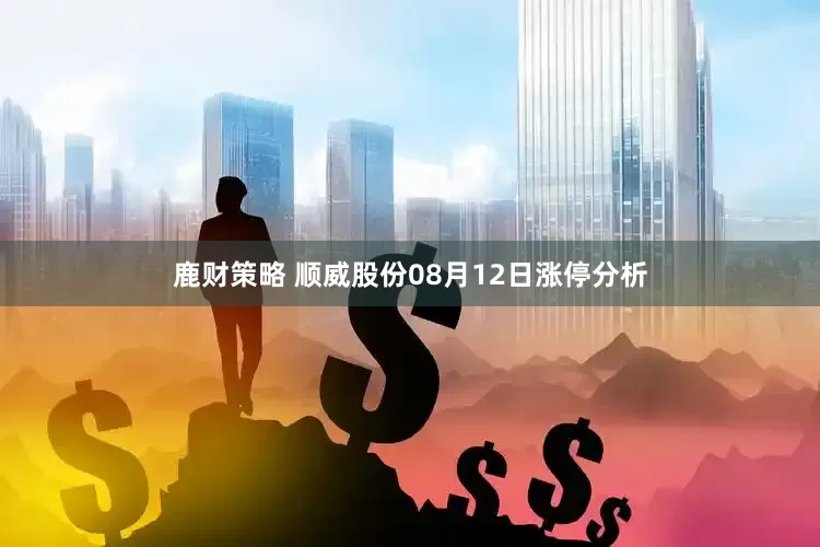 鹿财策略 顺威股份08月12日涨停分析
