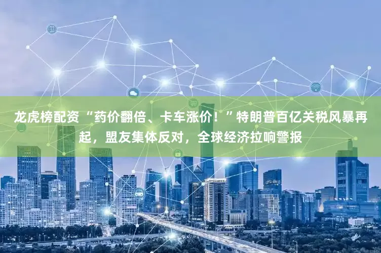 龙虎榜配资 “药价翻倍、卡车涨价！”特朗普百亿关税风暴再起，盟友集体反对，全球经济拉响警报