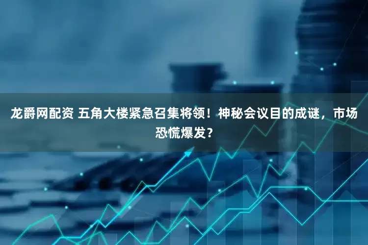 龙爵网配资 五角大楼紧急召集将领！神秘会议目的成谜，市场恐慌爆发？