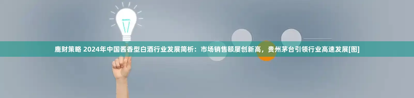 鹿财策略 2024年中国酱香型白酒行业发展简析：市场销售额屡创新高，贵州茅台引领行业高速发展[图]