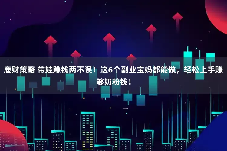 鹿财策略 带娃赚钱两不误！这6个副业宝妈都能做，轻松上手赚够奶粉钱！