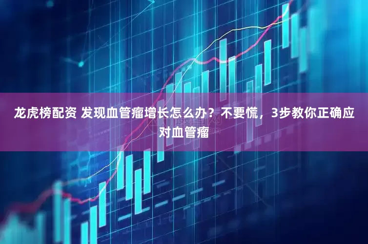 龙虎榜配资 发现血管瘤增长怎么办？不要慌，3步教你正确应对血管瘤