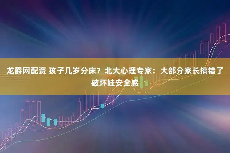 龙爵网配资 孩子几岁分床？北大心理专家：大部分家长搞错了破坏娃安全感