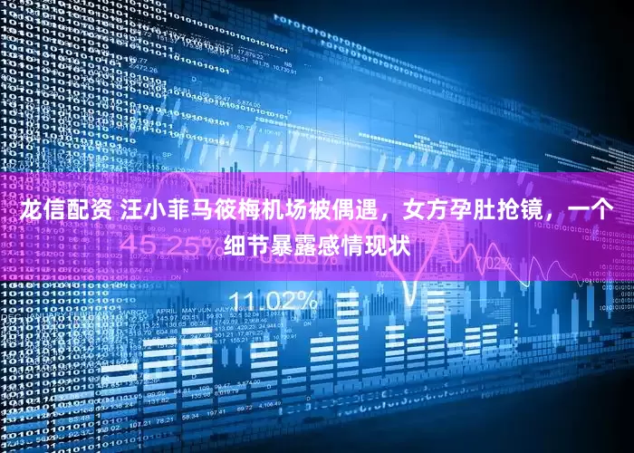龙信配资 汪小菲马筱梅机场被偶遇，女方孕肚抢镜，一个细节暴露感情现状